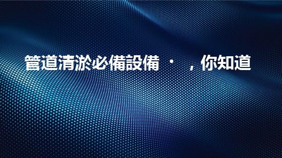 管道清淤必備設備，你知道有哪些？